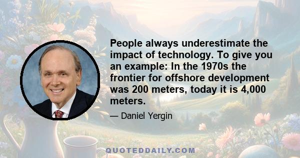 People always underestimate the impact of technology. To give you an example: In the 1970s the frontier for offshore development was 200 meters, today it is 4,000 meters.