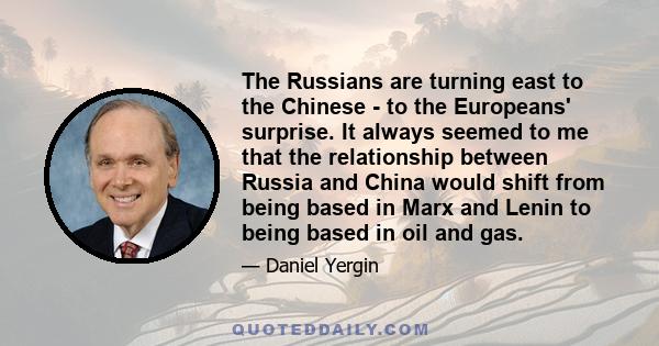 The Russians are turning east to the Chinese - to the Europeans' surprise. It always seemed to me that the relationship between Russia and China would shift from being based in Marx and Lenin to being based in oil and