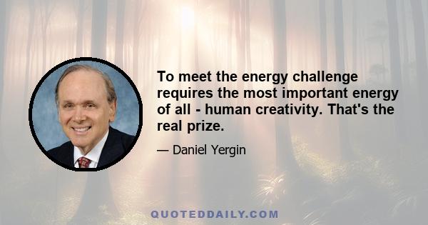 To meet the energy challenge requires the most important energy of all - human creativity. That's the real prize.