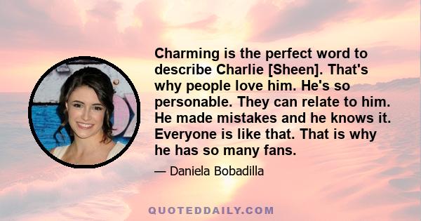 Charming is the perfect word to describe Charlie [Sheen]. That's why people love him. He's so personable. They can relate to him. He made mistakes and he knows it. Everyone is like that. That is why he has so many fans.