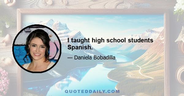 I taught high school students Spanish.