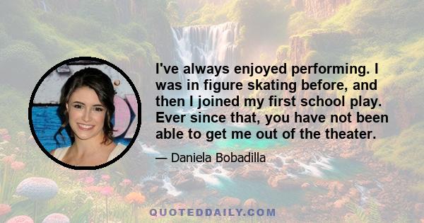 I've always enjoyed performing. I was in figure skating before, and then I joined my first school play. Ever since that, you have not been able to get me out of the theater.