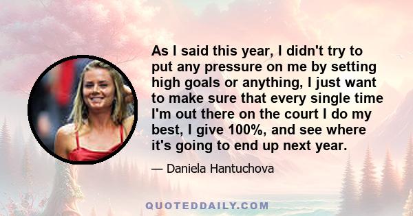 As I said this year, I didn't try to put any pressure on me by setting high goals or anything, I just want to make sure that every single time I'm out there on the court I do my best, I give 100%, and see where it's