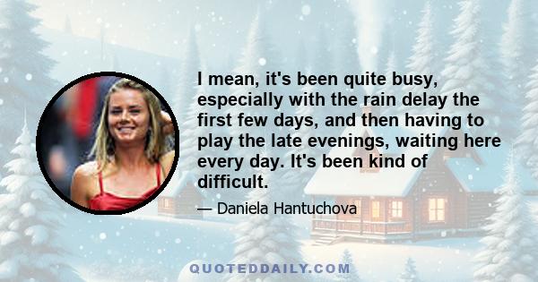 I mean, it's been quite busy, especially with the rain delay the first few days, and then having to play the late evenings, waiting here every day. It's been kind of difficult.