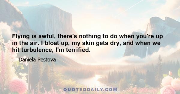 Flying is awful, there's nothing to do when you're up in the air. I bloat up, my skin gets dry, and when we hit turbulence, I'm terrified.