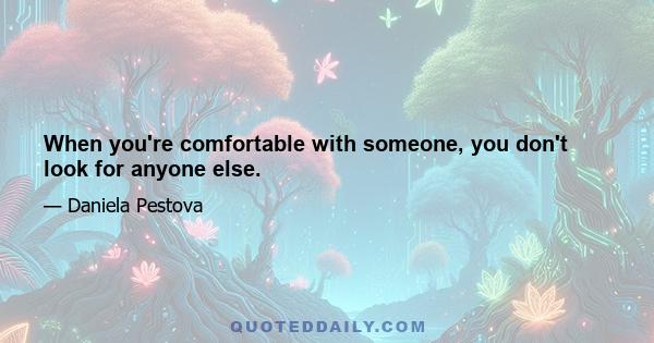 When you're comfortable with someone, you don't look for anyone else.