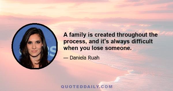 A family is created throughout the process, and it's always difficult when you lose someone.