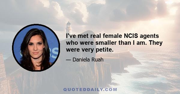 I've met real female NCIS agents who were smaller than I am. They were very petite.