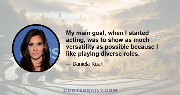 My main goal, when I started acting, was to show as much versatility as possible because I like playing diverse roles.