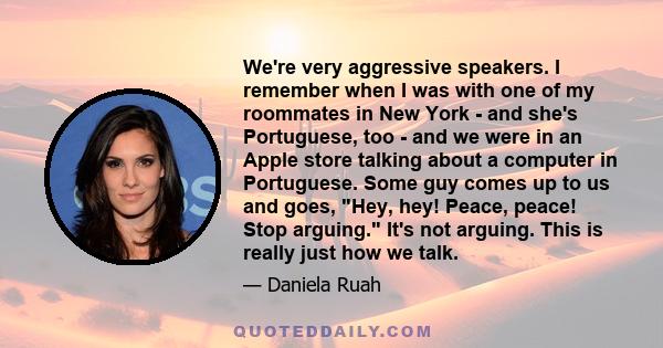 We're very aggressive speakers. I remember when I was with one of my roommates in New York - and she's Portuguese, too - and we were in an Apple store talking about a computer in Portuguese. Some guy comes up to us and