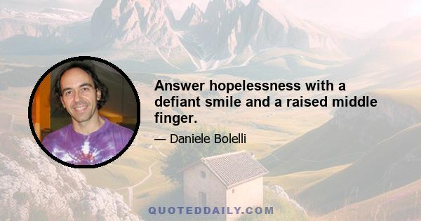 Answer hopelessness with a defiant smile and a raised middle finger.