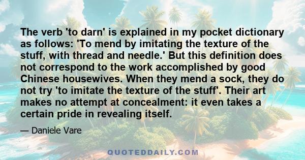 The verb 'to darn' is explained in my pocket dictionary as follows: 'To mend by imitating the texture of the stuff, with thread and needle.' But this definition does not correspond to the work accomplished by good