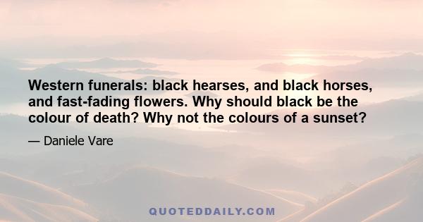 Western funerals: black hearses, and black horses, and fast-fading flowers. Why should black be the colour of death? Why not the colours of a sunset?