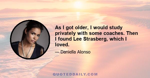 As I got older, I would study privately with some coaches. Then I found Lee Strasberg, which I loved.