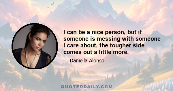 I can be a nice person, but if someone is messing with someone I care about, the tougher side comes out a little more.