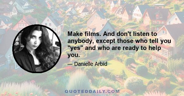 Make films. And don't listen to anybody, except those who tell you yes and who are ready to help you.