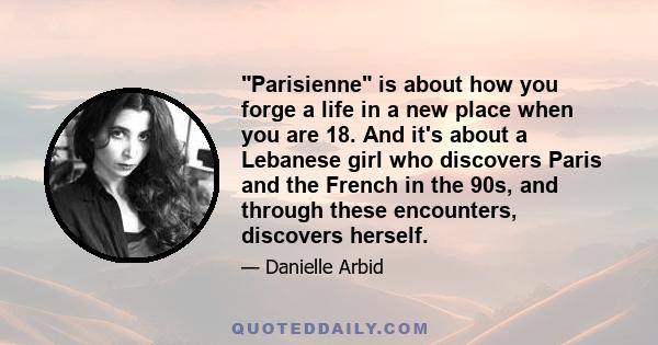 Parisienne is about how you forge a life in a new place when you are 18. And it's about a Lebanese girl who discovers Paris and the French in the 90s, and through these encounters, discovers herself.