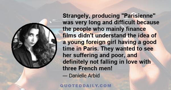 Strangely, producing Parisienne was very long and difficult because the people who mainly finance films didn't understand the idea of a young foreign girl having a good time in Paris. They wanted to see her suffering