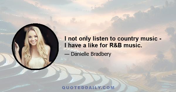 I not only listen to country music - I have a like for R&B music.