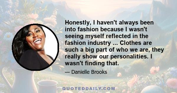 Honestly, I haven't always been into fashion because I wasn't seeing myself reflected in the fashion industry ... Clothes are such a big part of who we are, they really show our personalities. I wasn't finding that.