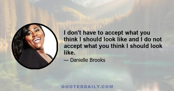 I don't have to accept what you think I should look like and I do not accept what you think I should look like.