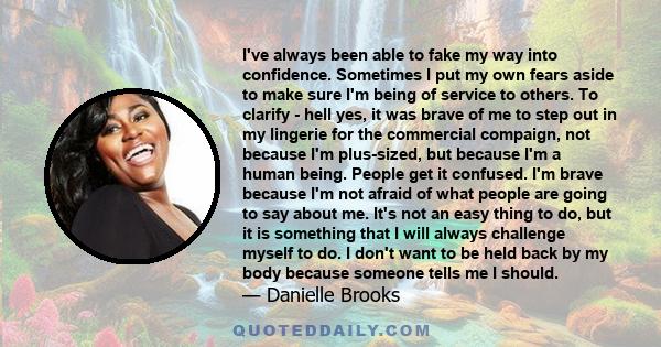 I've always been able to fake my way into confidence. Sometimes I put my own fears aside to make sure I'm being of service to others. To clarify - hell yes, it was brave of me to step out in my lingerie for the