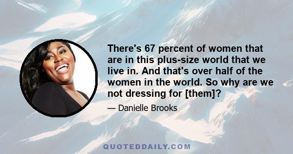 There's 67 percent of women that are in this plus-size world that we live in. And that's over half of the women in the world. So why are we not dressing for [them]?