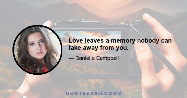 Love leaves a memory nobody can take away from you.