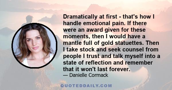 Dramatically at first - that's how I handle emotional pain. If there were an award given for these moments, then I would have a mantle full of gold statuettes. Then I take stock and seek counsel from people I trust and