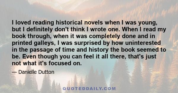 I loved reading historical novels when I was young, but I definitely don't think I wrote one. When I read my book through, when it was completely done and in printed galleys, I was surprised by how uninterested in the