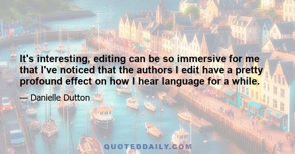 It's interesting, editing can be so immersive for me that I've noticed that the authors I edit have a pretty profound effect on how I hear language for a while.