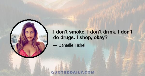 I don't smoke, I don't drink, I don't do drugs. I shop, okay?