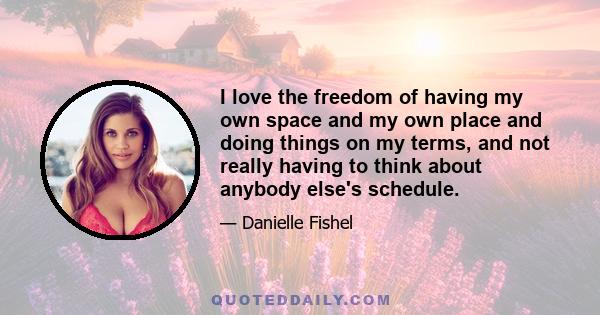 I love the freedom of having my own space and my own place and doing things on my terms, and not really having to think about anybody else's schedule.