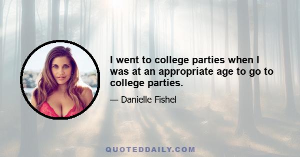 I went to college parties when I was at an appropriate age to go to college parties.