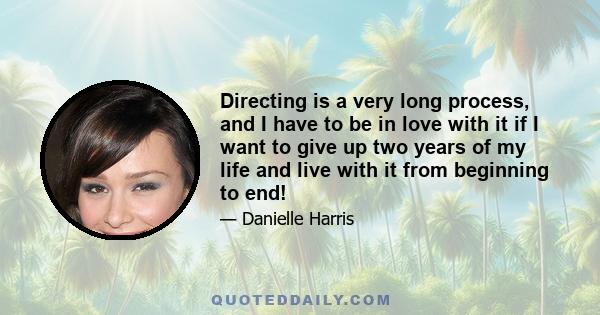 Directing is a very long process, and I have to be in love with it if I want to give up two years of my life and live with it from beginning to end!