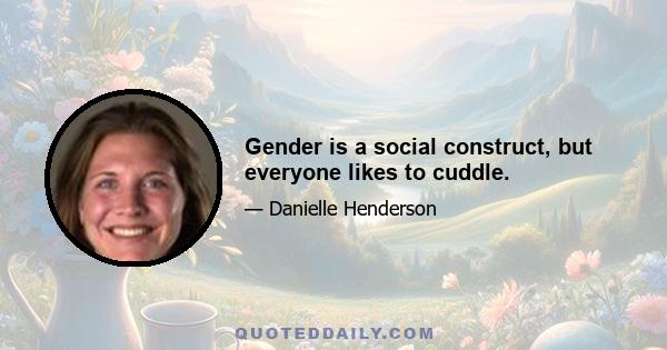 Gender is a social construct, but everyone likes to cuddle.