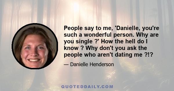 People say to me, 'Danielle, you're such a wonderful person. Why are you single ?' How the hell do I know ? Why don't you ask the people who aren't dating me ?!?