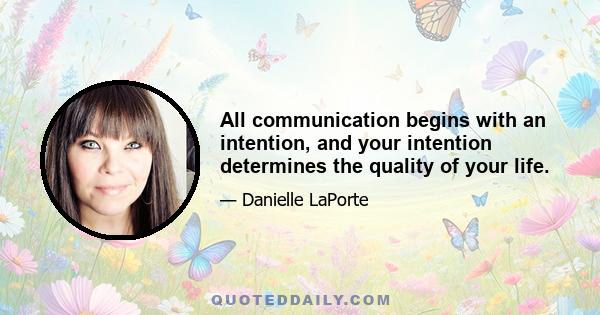 All communication begins with an intention, and your intention determines the quality of your life.