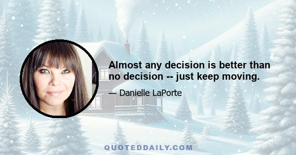 Almost any decision is better than no decision -- just keep moving.