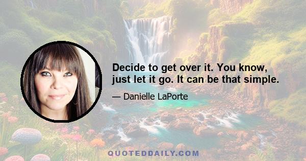 Decide to get over it. You know, just let it go. It can be that simple.