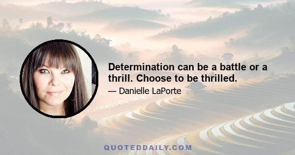 Determination can be a battle or a thrill. Choose to be thrilled.