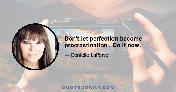 Don't let perfection become procrastination . Do it now.