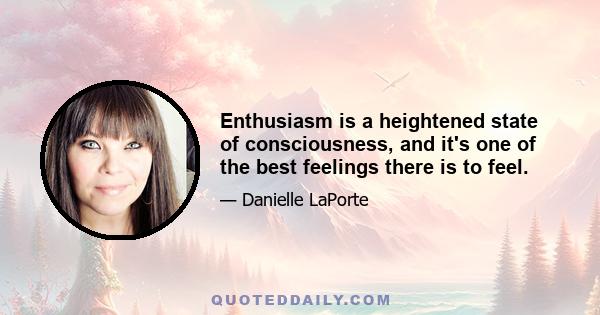 Enthusiasm is a heightened state of consciousness, and it's one of the best feelings there is to feel.