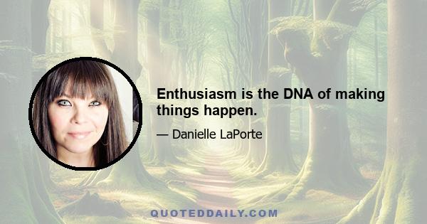 Enthusiasm is the DNA of making things happen.