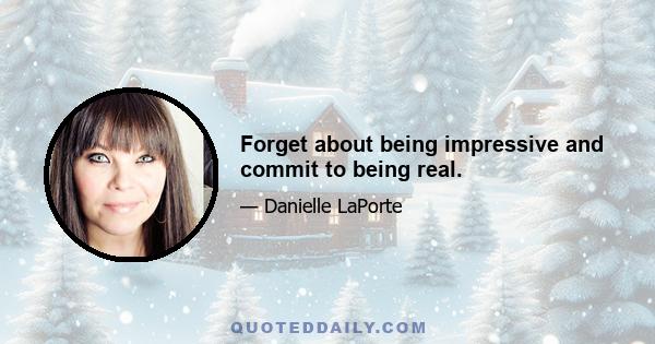 Forget about being impressive and commit to being real.