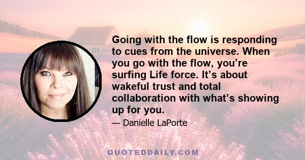 Going with the flow is responding to cues from the universe. When you go with the flow, you’re surfing Life force. It’s about wakeful trust and total collaboration with what’s showing up for you.