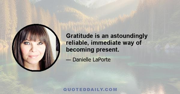 Gratitude is an astoundingly reliable, immediate way of becoming present.