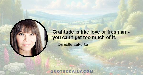 Gratitude is like love or fresh air - you can't get too much of it.