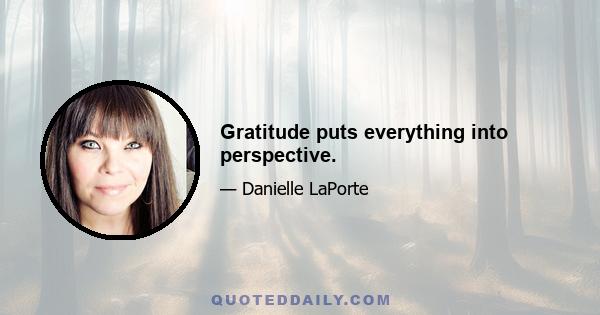 Gratitude puts everything into perspective.