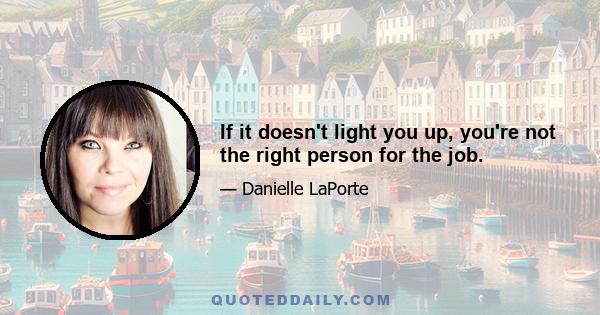 If it doesn't light you up, you're not the right person for the job.